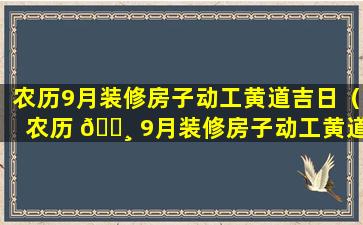 农历9月装修房子动工黄道吉日（农历 🕸 9月装修房子动工黄道吉日有哪几天）